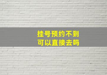 挂号预约不到 可以直接去吗